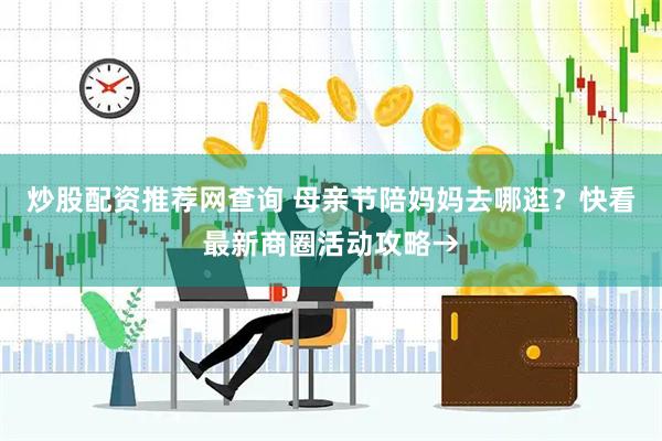 炒股配资推荐网查询 母亲节陪妈妈去哪逛？快看最新商圈活动攻略→