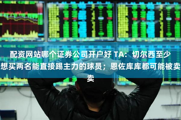 配资网站哪个证券公司开户好 TA：切尔西至少想买两名能直接踢主力的球员；恩佐库库都可能被卖