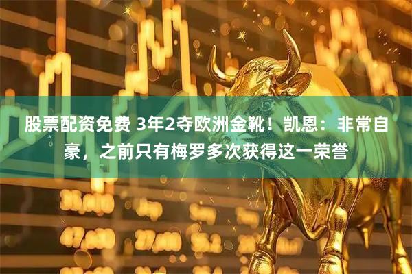 股票配资免费 3年2夺欧洲金靴！凯恩：非常自豪，之前只有梅罗多次获得这一荣誉