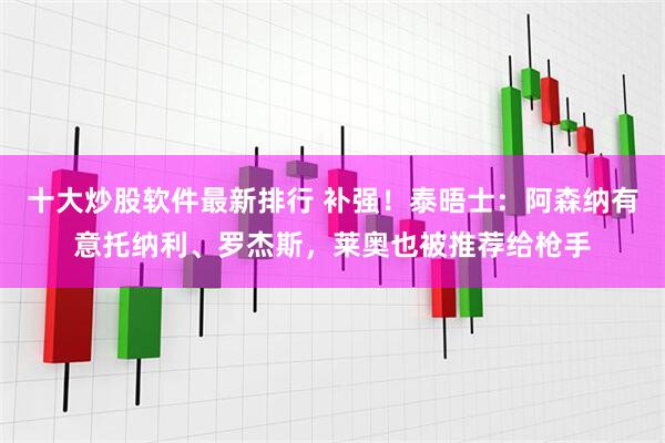 十大炒股软件最新排行 补强！泰晤士：阿森纳有意托纳利、罗杰斯，莱奥也被推荐给枪手