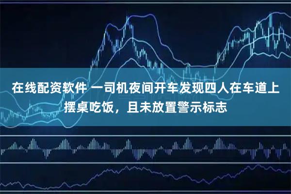 在线配资软件 一司机夜间开车发现四人在车道上摆桌吃饭，且未放置警示标志