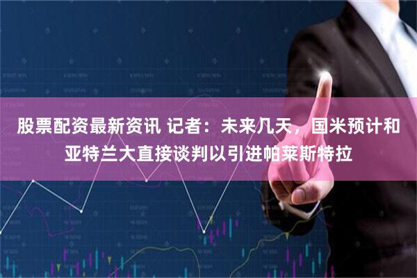股票配资最新资讯 记者：未来几天，国米预计和亚特兰大直接谈判以引进帕莱斯特拉