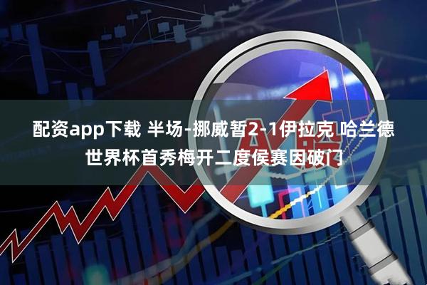 配资app下载 半场-挪威暂2-1伊拉克 哈兰德世界杯首秀梅开二度侯赛因破门