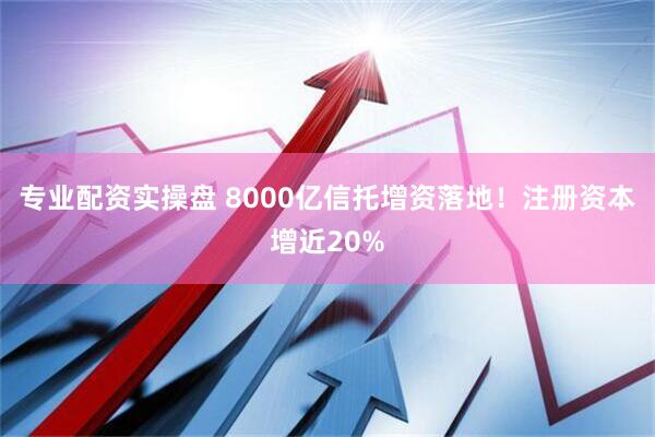 专业配资实操盘 8000亿信托增资落地！注册资本增近20%