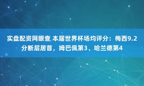 实盘配资网眼查 本届世界杯场均评分：梅西9.2分断层居首，姆巴佩第3、哈兰德第4