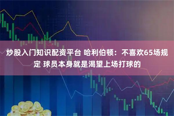 炒股入门知识配资平台 哈利伯顿：不喜欢65场规定 球员本身就是渴望上场打球的