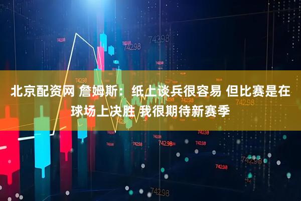 北京配资网 詹姆斯：纸上谈兵很容易 但比赛是在球场上决胜 我很期待新赛季