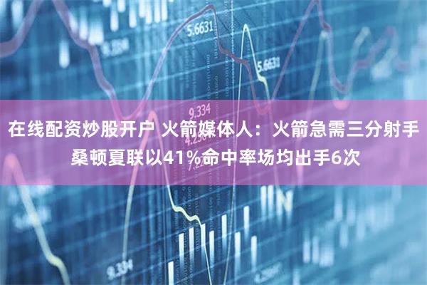 在线配资炒股开户 火箭媒体人：火箭急需三分射手 桑顿夏联以41%命中率场均出手6次