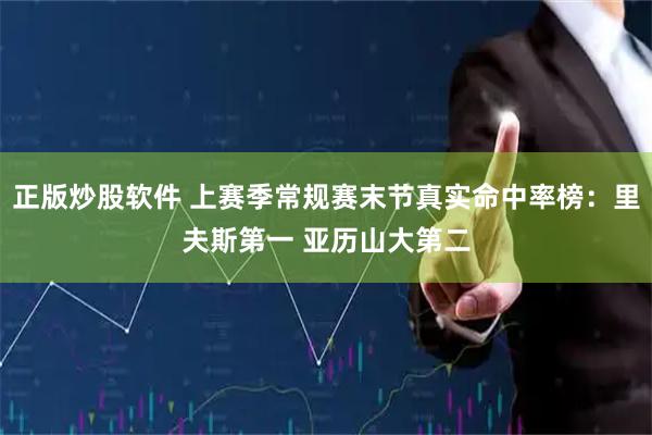 正版炒股软件 上赛季常规赛末节真实命中率榜：里夫斯第一 亚历山大第二