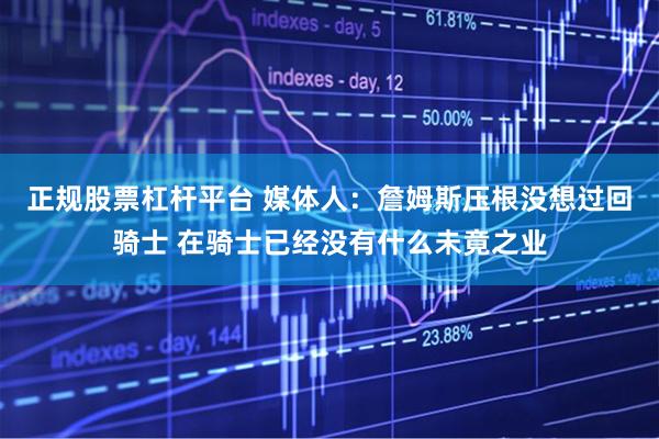 正规股票杠杆平台 媒体人：詹姆斯压根没想过回骑士 在骑士已经没有什么未竟之业