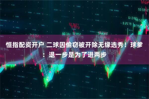 恒指配资开户 二球因偷窃被开除无缘选秀！球爹：退一步是为了进两步