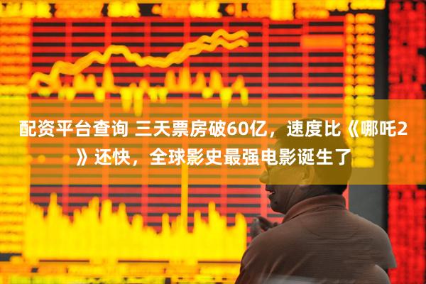 配资平台查询 三天票房破60亿，速度比《哪吒2》还快，全球影史最强电影诞生了