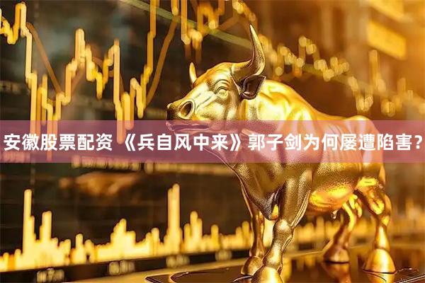 安徽股票配资 《兵自风中来》郭子剑为何屡遭陷害？