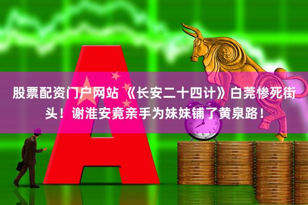 股票配资门户网站 《长安二十四计》白莞惨死街头！谢淮安竟亲手为妹妹铺了黄泉路！
