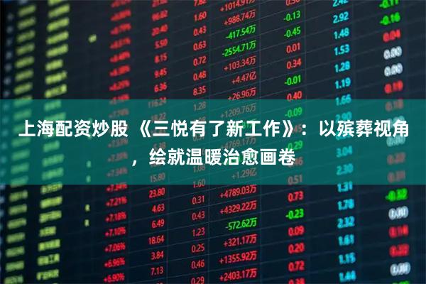 上海配资炒股 《三悦有了新工作》：以殡葬视角，绘就温暖治愈画卷
