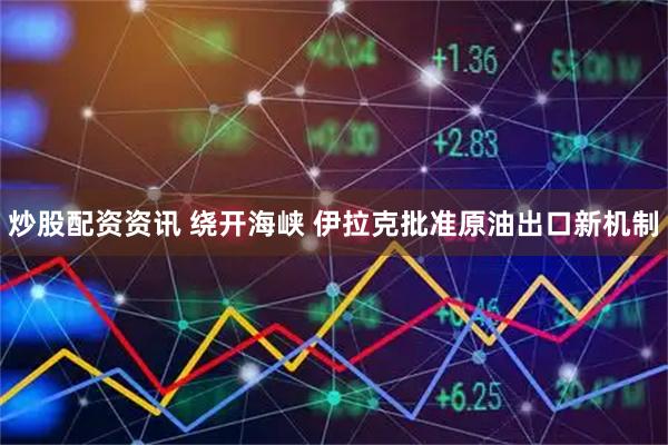 炒股配资资讯 绕开海峡 伊拉克批准原油出口新机制