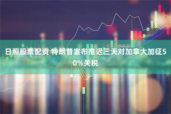 日照股票配资 特朗普宣布推迟三天对加拿大加征50%关税
