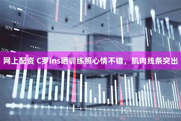 网上配资 C罗ins晒训练照心情不错，肌肉线条突出