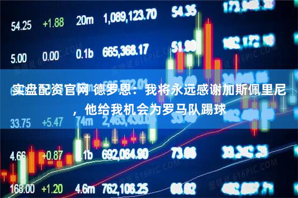 实盘配资官网 德罗恩：我将永远感谢加斯佩里尼，他给我机会为罗马队踢球