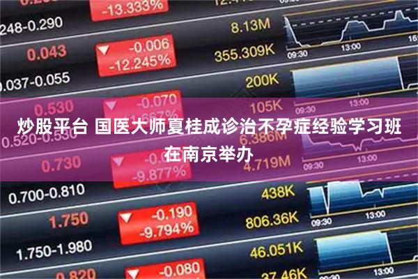 炒股平台 国医大师夏桂成诊治不孕症经验学习班在南京举办