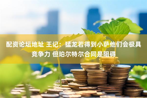 配资论坛地址 王记：猛龙若得到小萨他们会极具竞争力 但珀尔特尔合同是阻碍
