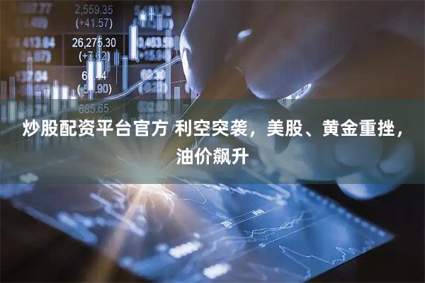 炒股配资平台官方 利空突袭，美股、黄金重挫，油价飙升