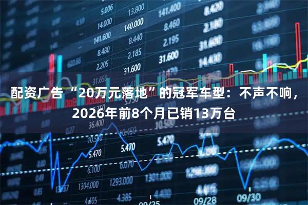 配资广告 “20万元落地”的冠军车型：不声不响，2026年前8个月已销13万台