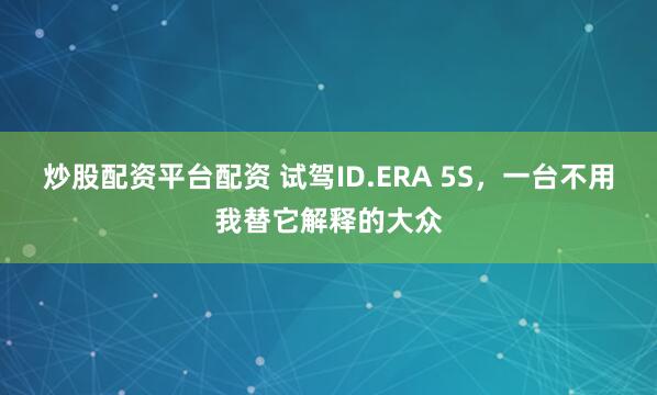炒股配资平台配资 试驾ID.ERA 5S，一台不用我替它解释的大众